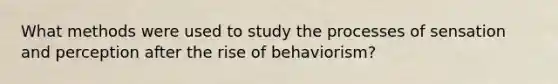 What methods were used to study the processes of sensation and perception after the rise of behaviorism?