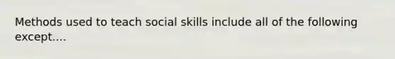 Methods used to teach social skills include all of the following except....