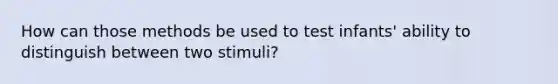 How can those methods be used to test infants' ability to distinguish between two stimuli?