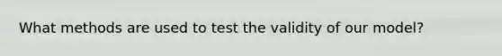 What methods are used to test the validity of our model?