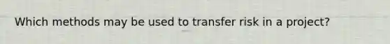 Which methods may be used to transfer risk in a project?