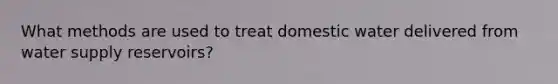 What methods are used to treat domestic water delivered from water supply reservoirs?