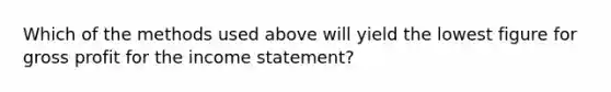 Which of the methods used above will yield the lowest figure for gross profit for the income statement?