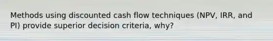 Methods using discounted cash flow techniques (NPV, IRR, and PI) provide superior decision criteria, why?