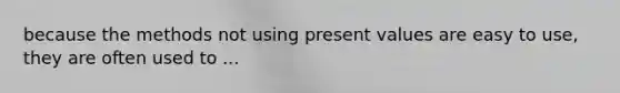 because the methods not using present values are easy to use, they are often used to ...