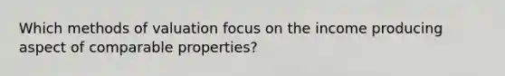 Which methods of valuation focus on the income producing aspect of comparable properties?