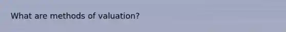 What are methods of valuation?