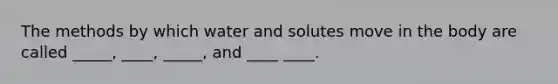 The methods by which water and solutes move in the body are called _____, ____, _____, and ____ ____.