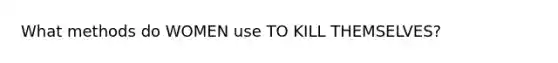 What methods do WOMEN use TO KILL THEMSELVES?