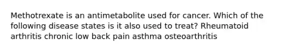 Methotrexate is an antimetabolite used for cancer. Which of the following disease states is it also used to treat? Rheumatoid arthritis chronic low back pain asthma osteoarthritis