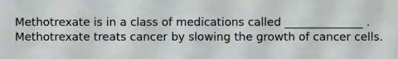 Methotrexate is in a class of medications called ______________ . Methotrexate treats cancer by slowing the growth of cancer cells.