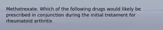 Methotrexate. Which of the following drugs would likely be prescribed in conjunction during the initial tretament for rheumatoid arthritis