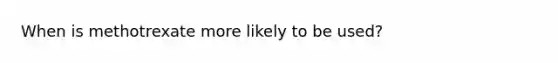 When is methotrexate more likely to be used?