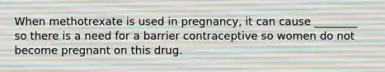 When methotrexate is used in pregnancy, it can cause ________ so there is a need for a barrier contraceptive so women do not become pregnant on this drug.