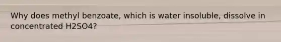 Why does methyl benzoate, which is water insoluble, dissolve in concentrated H2SO4?