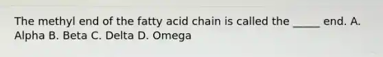 The methyl end of the fatty acid chain is called the _____ end. A. Alpha B. Beta C. Delta D. Omega