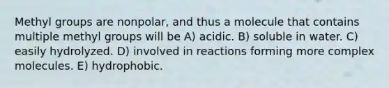 Methyl groups are nonpolar, and thus a molecule that contains multiple methyl groups will be A) acidic. B) soluble in water. C) easily hydrolyzed. D) involved in reactions forming more complex molecules. E) hydrophobic.