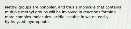 Methyl groups are nonpolar, and thus a molecule that contains multiple methyl groups will be involved in reactions forming more complex molecules. acidic. soluble in water. easily hydrolyzed. hydrophobic.