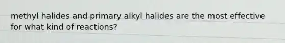 methyl halides and primary alkyl halides are the most effective for what kind of reactions?