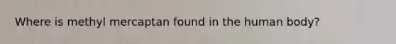 Where is methyl mercaptan found in the human body?