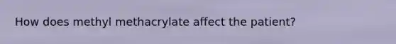 How does methyl methacrylate affect the patient?