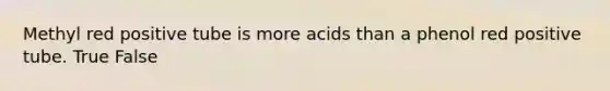 Methyl red positive tube is more acids than a phenol red positive tube. True False