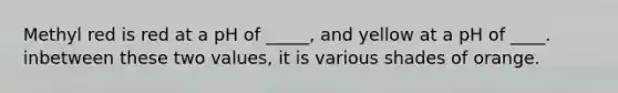 Methyl red is red at a pH of _____, and yellow at a pH of ____. inbetween these two values, it is various shades of orange.