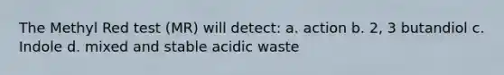 The Methyl Red test (MR) will detect: a. action b. 2, 3 butandiol c. Indole d. mixed and stable acidic waste