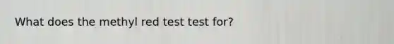 What does the methyl red test test for?