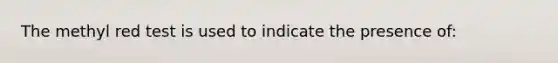 The methyl red test is used to indicate the presence of: