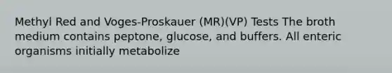 Methyl Red and Voges-Proskauer (MR)(VP) Tests The broth medium contains peptone, glucose, and buffers. All enteric organisms initially metabolize