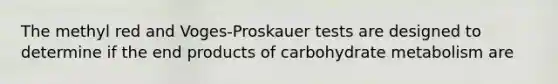 The methyl red and Voges-Proskauer tests are designed to determine if the end products of carbohydrate metabolism are