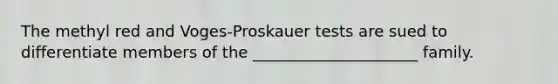 The methyl red and Voges-Proskauer tests are sued to differentiate members of the _____________________ family.