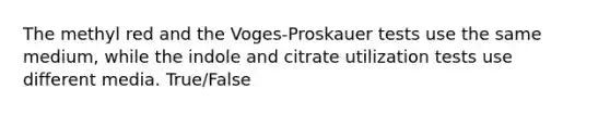 The methyl red and the Voges-Proskauer tests use the same medium, while the indole and citrate utilization tests use different media. True/False