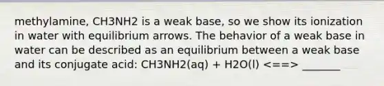 methylamine, CH3NH2 is a weak base, so we show its ionization in water with equilibrium arrows. The behavior of a weak base in water can be described as an equilibrium between a weak base and its conjugate acid: CH3NH2(aq) + H2O(l) _______