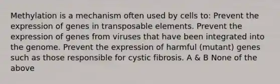 Methylation is a mechanism often used by cells to: Prevent the expression of genes in transposable elements. Prevent the expression of genes from viruses that have been integrated into the genome. Prevent the expression of harmful (mutant) genes such as those responsible for cystic fibrosis. A & B None of the above