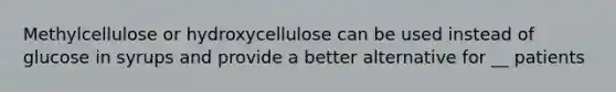 Methylcellulose or hydroxycellulose can be used instead of glucose in syrups and provide a better alternative for __ patients