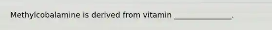 Methylcobalamine is derived from vitamin _______________.