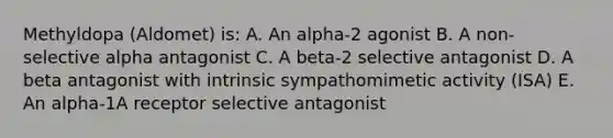 Methyldopa (Aldomet) is: A. An alpha-2 agonist B. A non-selective alpha antagonist C. A beta-2 selective antagonist D. A beta antagonist with intrinsic sympathomimetic activity (ISA) E. An alpha-1A receptor selective antagonist