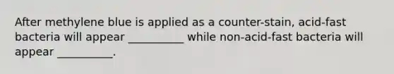 After methylene blue is applied as a counter-stain, acid-fast bacteria will appear __________ while non-acid-fast bacteria will appear __________.