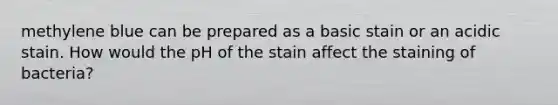 methylene blue can be prepared as a basic stain or an acidic stain. How would the pH of the stain affect the staining of bacteria?