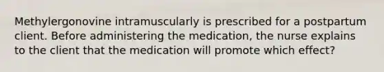 Methylergonovine intramuscularly is prescribed for a postpartum client. Before administering the medication, the nurse explains to the client that the medication will promote which effect?