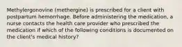 Methylergonovine (methergine) is prescribed for a client with postpartum hemorrhage. Before administering the medication, a nurse contacts the health care provider who prescribed the medication if which of the following conditions is documented on the client's medical history?