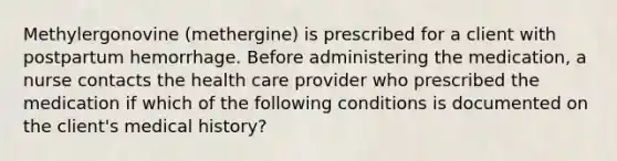 Methylergonovine (methergine) is prescribed for a client with postpartum hemorrhage. Before administering the medication, a nurse contacts the health care provider who prescribed the medication if which of the following conditions is documented on the client's medical history?