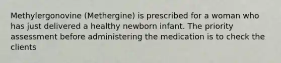 Methylergonovine (Methergine) is prescribed for a woman who has just delivered a healthy newborn infant. The priority assessment before administering the medication is to check the clients