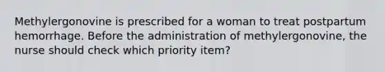 Methylergonovine is prescribed for a woman to treat postpartum hemorrhage. Before the administration of methylergonovine, the nurse should check which priority item?