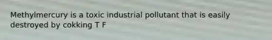 Methylmercury is a toxic industrial pollutant that is easily destroyed by cokking T F