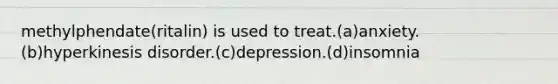 methylphendate(ritalin) is used to treat.(a)anxiety.(b)hyperkinesis disorder.(c)depression.(d)insomnia