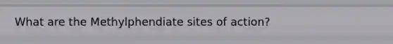What are the Methylphendiate sites of action?