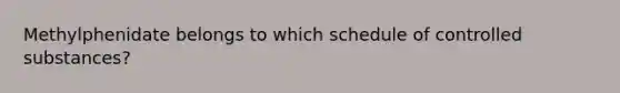 Methylphenidate belongs to which schedule of controlled substances?